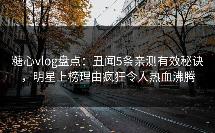 糖心vlog盘点：丑闻5条亲测有效秘诀，明星上榜理由疯狂令人热血沸腾