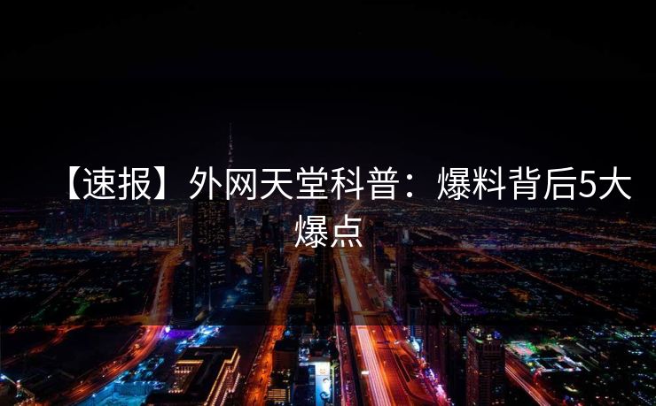 【速报】外网天堂科普：爆料背后5大爆点