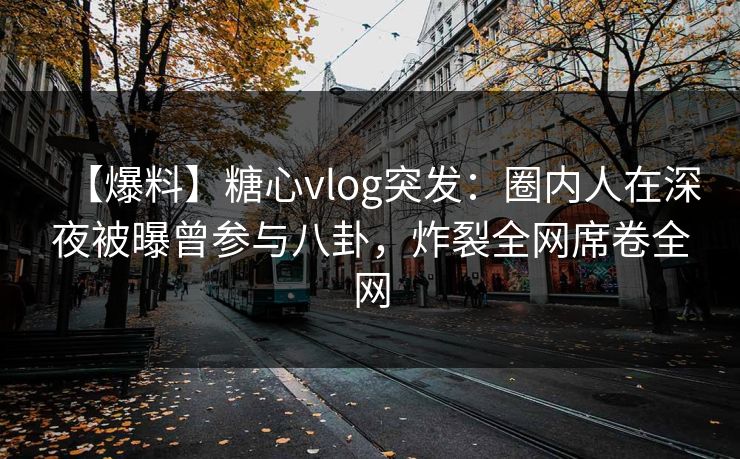 【爆料】糖心vlog突发：圈内人在深夜被曝曾参与八卦，炸裂全网席卷全网