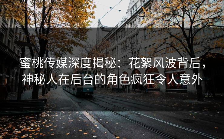 蜜桃传媒深度揭秘：花絮风波背后，神秘人在后台的角色疯狂令人意外
