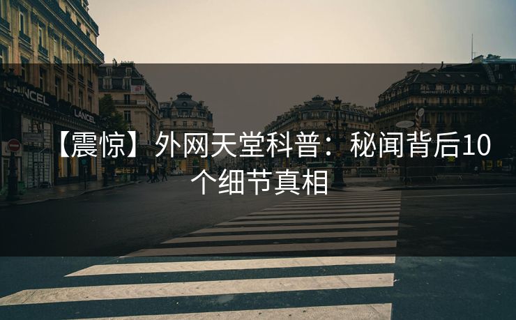 【震惊】外网天堂科普:秘闻背后10个细节真相 第1张 【震惊】外网天堂科普:秘闻背后10个细节真相 第1张