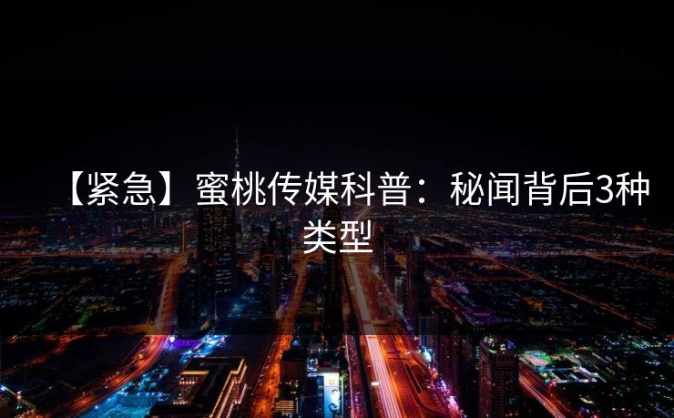 【紧急】蜜桃传媒科普：秘闻背后3种类型