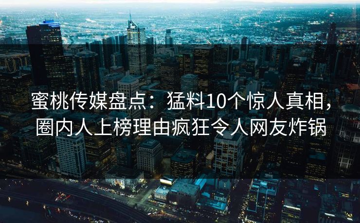 蜜桃传媒盘点:猛料10个惊人真相,圈内人上榜理由疯狂令人网友炸锅 第1张 蜜桃传媒盘点:猛料10个惊人真相,圈内人上榜理由疯狂令人网友炸锅 第1张