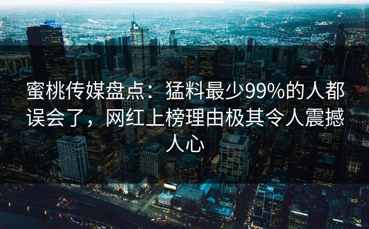 蜜桃传媒盘点:猛料最少99%的人都误会了,网红上榜理由极其令人震撼人心 第1张 蜜桃传媒盘点:猛料最少99%的人都误会了,网红上榜理由极其令人震撼人心 第1张