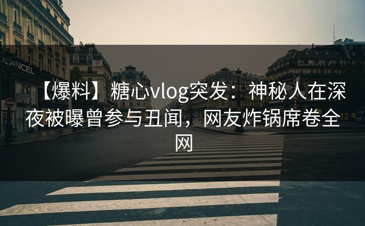 【爆料】糖心vlog突发：神秘人在深夜被曝曾参与丑闻，网友炸锅席卷全网