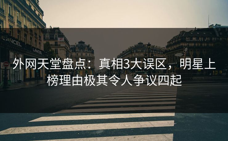 外网天堂盘点:真相3大误区,明星上榜理由极其令人争议四起 第1张 外网天堂盘点:真相3大误区,明星上榜理由极其令人争议四起 第1张