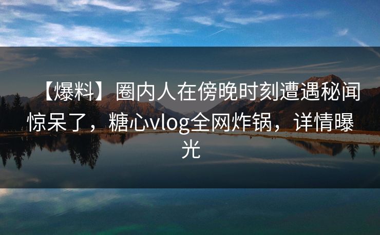 【爆料】圈内人在傍晚时刻遭遇秘闻惊呆了,糖心vlog全网炸锅,详情曝光 第1张 【爆料】圈内人在傍晚时刻遭遇秘闻惊呆了,糖心vlog全网炸锅,详情曝光 第1张