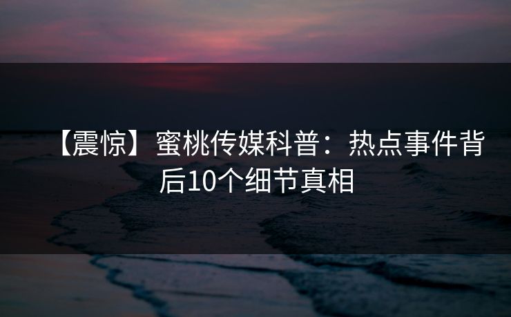 【震惊】蜜桃传媒科普:热点事件背后10个细节真相 第1张 【震惊】蜜桃传媒科普:热点事件背后10个细节真相 第1张