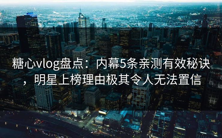 糖心vlog盘点：内幕5条亲测有效秘诀，明星上榜理由极其令人无法置信