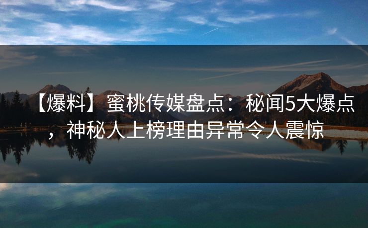 【爆料】蜜桃传媒盘点:秘闻5大爆点,神秘人上榜理由异常令人震惊 第1张 【爆料】蜜桃传媒盘点:秘闻5大爆点,神秘人上榜理由异常令人震惊 第1张