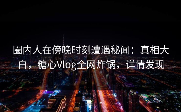 圈内人在傍晚时刻遭遇秘闻：真相大白，糖心Vlog全网炸锅，详情发现