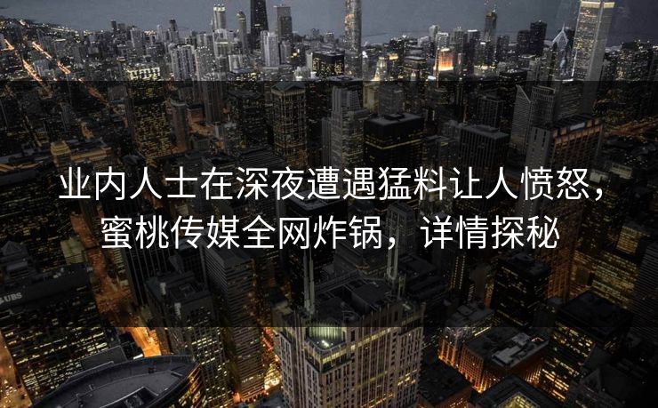 业内人士在深夜遭遇猛料让人愤怒，蜜桃传媒全网炸锅，详情探秘