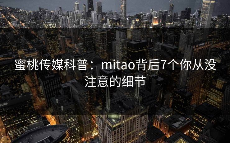蜜桃传媒科普:mitao背后7个你从没注意的细节 第1张 蜜桃传媒科普:mitao背后7个你从没注意的细节 第1张