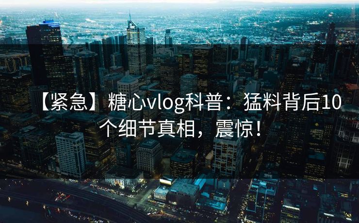 【紧急】糖心vlog科普：猛料背后10个细节真相，震惊！