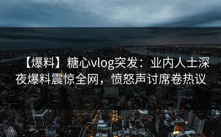 【爆料】糖心vlog突发:业内人士深夜爆料震惊全网,愤怒声讨席卷热议 第1张 【爆料】糖心vlog突发:业内人士深夜爆料震惊全网,愤怒声讨席卷热议 第1张