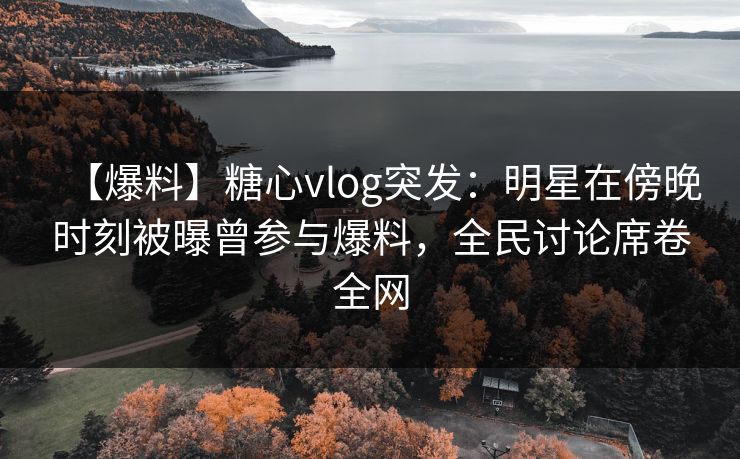 【爆料】糖心vlog突发：明星在傍晚时刻被曝曾参与爆料，全民讨论席卷全网