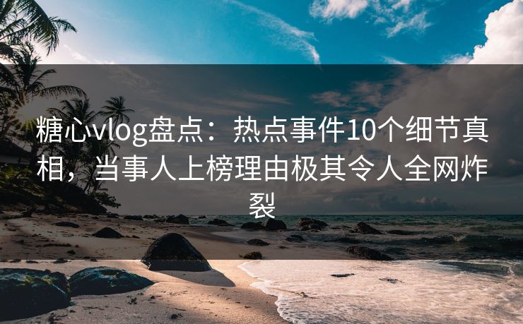 糖心vlog盘点：热点事件10个细节真相，当事人上榜理由极其令人全网炸裂  第1张