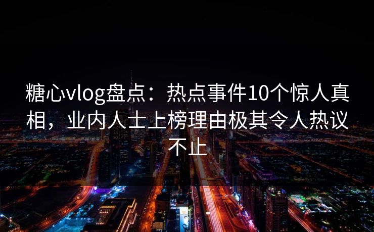 糖心vlog盘点：热点事件10个惊人真相，业内人士上榜理由极其令人热议不止