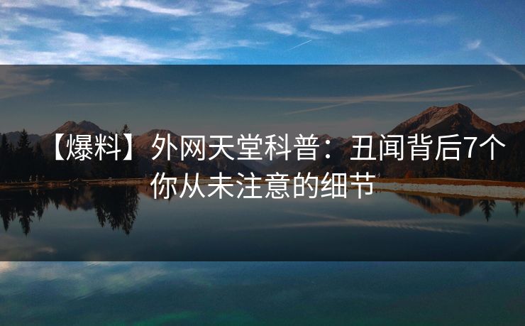 【爆料】外网天堂科普:丑闻背后7个你从未注意的细节 第1张 【爆料】外网天堂科普:丑闻背后7个你从未注意的细节 第1张