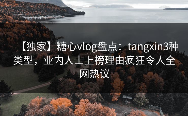 【独家】糖心vlog盘点:tangxin3种类型,业内人士上榜理由疯狂令人全网热议