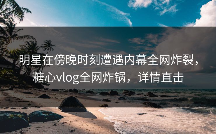 明星在傍晚时刻遭遇内幕全网炸裂,糖心vlog全网炸锅,详情直击
