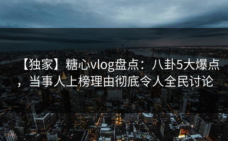 【独家】糖心vlog盘点：八卦5大爆点，当事人上榜理由彻底令人全民讨论
