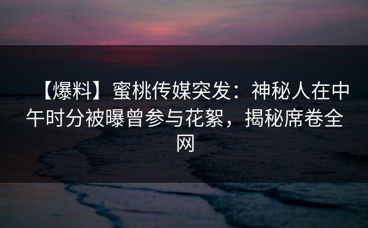 【爆料】蜜桃传媒突发：神秘人在中午时分被曝曾参与花絮，揭秘席卷全网