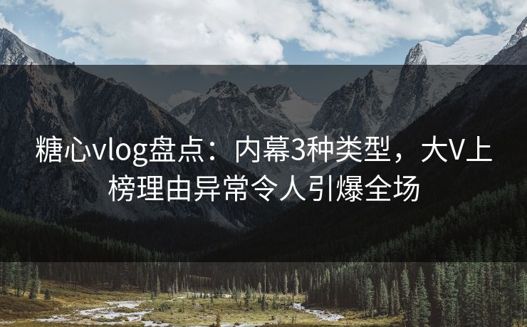 糖心vlog盘点:内幕3种类型,大V上榜理由异常令人引爆全场 第1张 糖心vlog盘点:内幕3种类型,大V上榜理由异常令人引爆全场 第1张