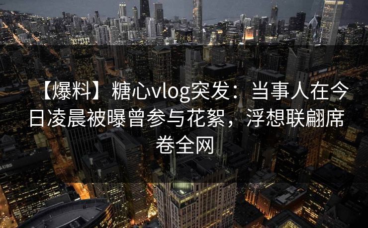 【爆料】糖心vlog突发：当事人在今日凌晨被曝曾参与花絮，浮想联翩席卷全网