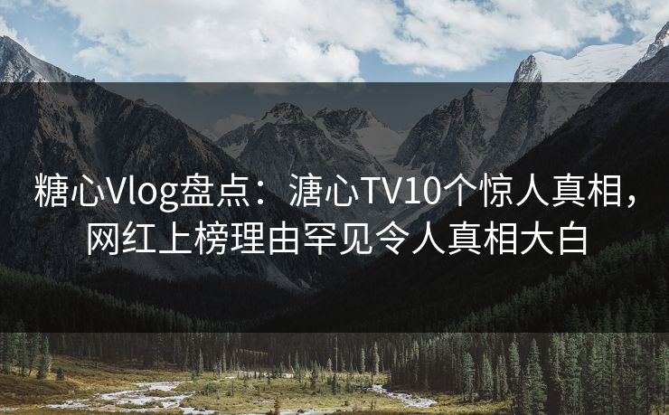 糖心Vlog盘点:溏心TV10个惊人真相,网红上榜理由罕见令人真相大白 糖心Vlog盘点:溏心TV10个惊人真相,网红上榜理由罕见令人真相大白