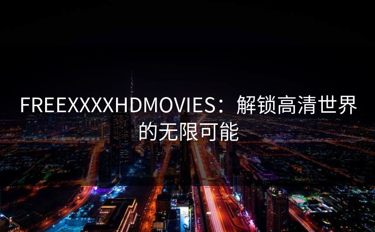 FREEXXXXHDMOVIES:解锁高清世界的无限可能 FREEXXXXHDMOVIES:解锁高清世界的无限可能