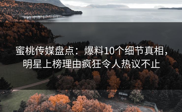 蜜桃传媒盘点：爆料10个细节真相，明星上榜理由疯狂令人热议不止