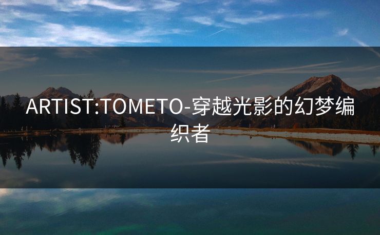 ARTIST:TOMETO-穿越光影的幻梦编织者