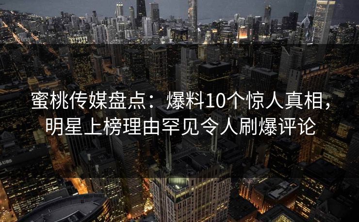 蜜桃传媒盘点：爆料10个惊人真相，明星上榜理由罕见令人刷爆评论