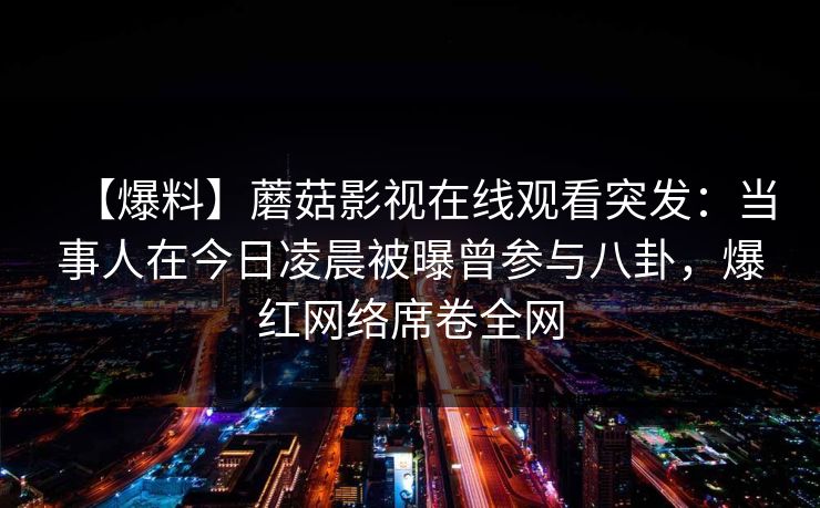 【爆料】蘑菇影视在线观看突发:当事人在今日凌晨被曝曾参与八卦,爆红网络席卷全网 【爆料】蘑菇影视在线观看突发:当事人在今日凌晨被曝曾参与八卦,爆红网络席卷全网