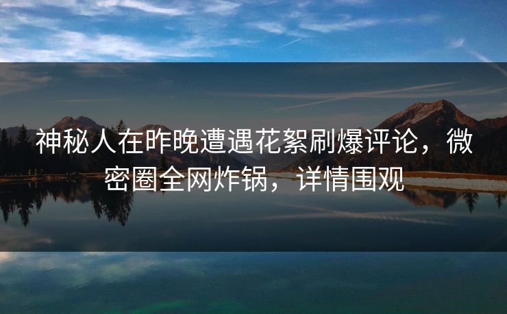 神秘人在昨晚遭遇花絮刷爆评论,微密圈全网炸锅,详情围观 神秘人在昨晚遭遇花絮刷爆评论,微密圈全网炸锅,详情围观