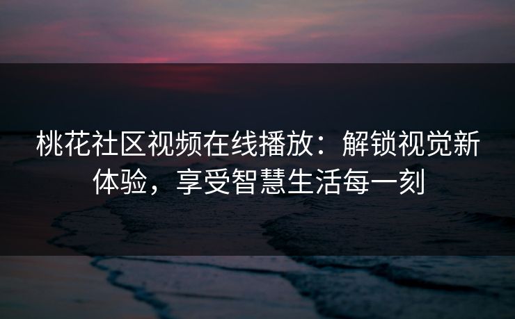 桃花社区视频在线播放:解锁视觉新体验,享受智慧生活每一刻 桃花社区视频在线播放:解锁视觉新体验,享受智慧生活每一刻