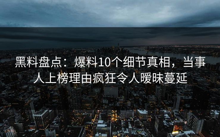 黑料盘点：爆料10个细节真相，当事人上榜理由疯狂令人暧昧蔓延