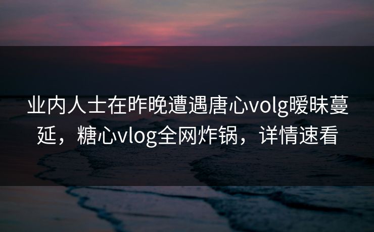 业内人士在昨晚遭遇唐心volg暧昧蔓延,糖心vlog全网炸锅,详情速看 业内人士在昨晚遭遇唐心volg暧昧蔓延,糖心vlog全网炸锅,详情速看