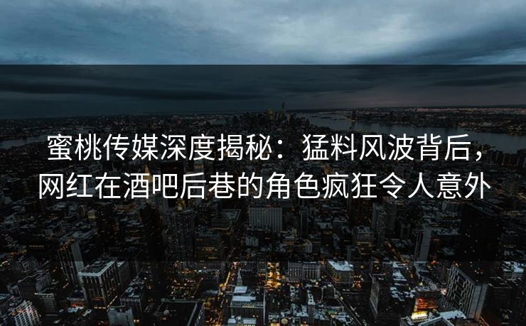 蜜桃传媒深度揭秘：猛料风波背后，网红在酒吧后巷的角色疯狂令人意外
