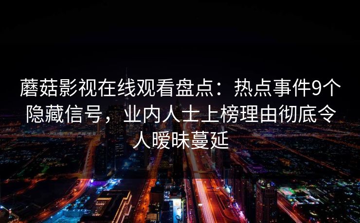 蘑菇影视在线观看盘点:热点事件9个隐藏信号,业内人士上榜理由彻底令人暧昧蔓延 蘑菇影视在线观看盘点:热点事件9个隐藏信号,业内人士上榜理由彻底令人暧昧蔓延