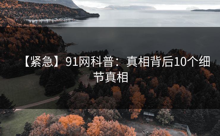 【紧急】91网科普：真相背后10个细节真相