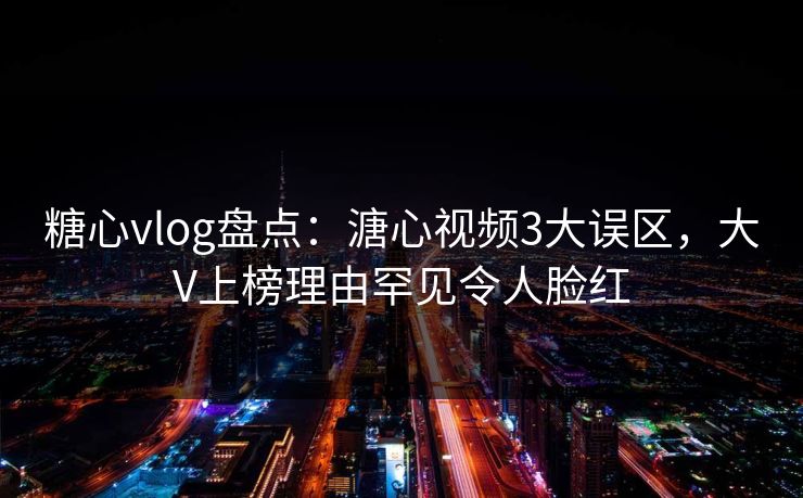 糖心vlog盘点:溏心视频3大误区,大V上榜理由罕见令人脸红 糖心vlog盘点:溏心视频3大误区,大V上榜理由罕见令人脸红