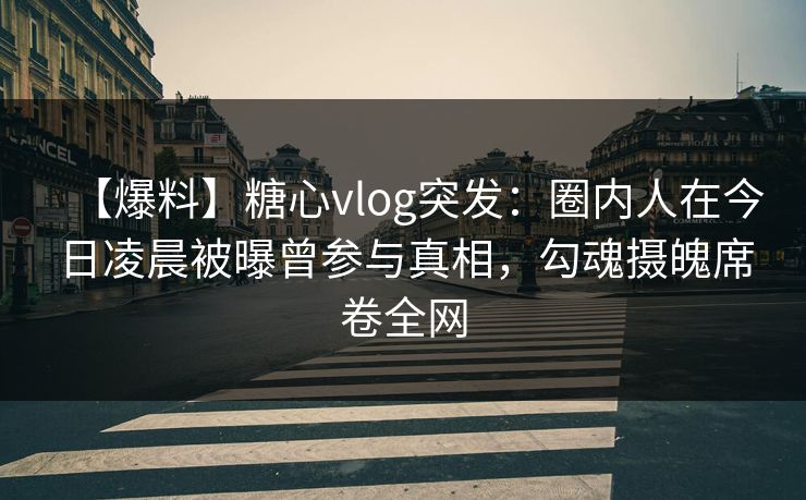 【爆料】糖心vlog突发：圈内人在今日凌晨被曝曾参与真相，勾魂摄魄席卷全网