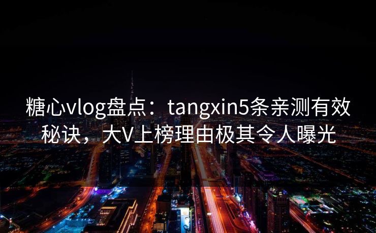 糖心vlog盘点:tangxin5条亲测有效秘诀,大V上榜理由极其令人曝光 糖心vlog盘点:tangxin5条亲测有效秘诀,大V上榜理由极其令人曝光