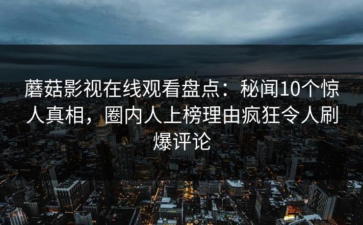 蘑菇影视在线观看盘点：秘闻10个惊人真相，圈内人上榜理由疯狂令人刷爆评论