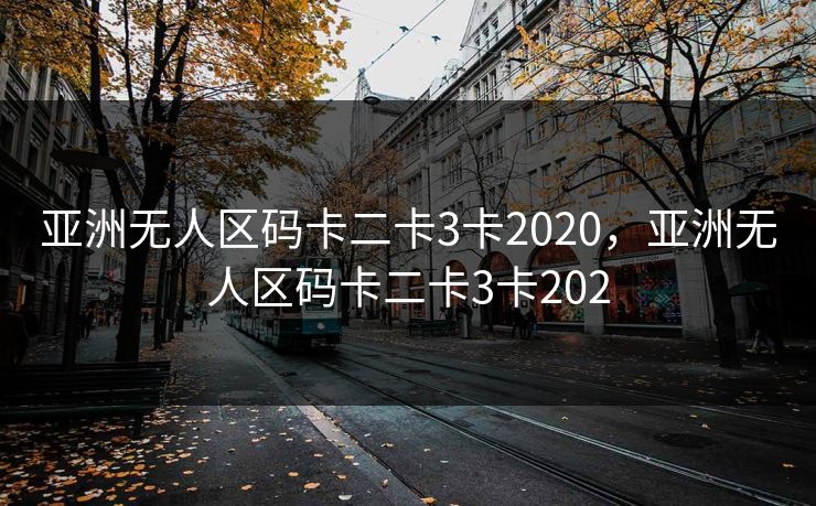亚洲无人区码卡二卡3卡2020,亚洲无人区码卡二卡3卡202 亚洲无人区码卡二卡3卡2020,亚洲无人区码卡二卡3卡202