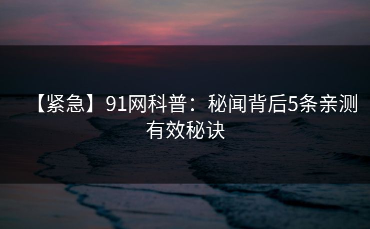 【紧急】91网科普:秘闻背后5条亲测有效秘诀 【紧急】91网科普:秘闻背后5条亲测有效秘诀