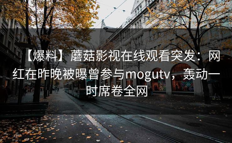 【爆料】蘑菇影视在线观看突发：网红在昨晚被曝曾参与mogutv，轰动一时席卷全网