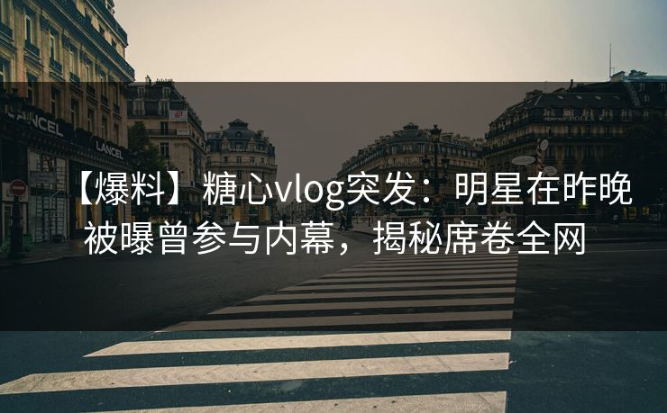 【爆料】糖心vlog突发：明星在昨晚被曝曾参与内幕，揭秘席卷全网